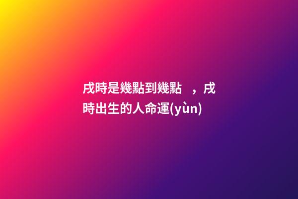 戌時是幾點到幾點，戌時出生的人命運(yùn)